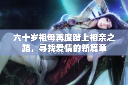 六十岁祖母再度踏上相亲之路，寻找爱情的新篇章