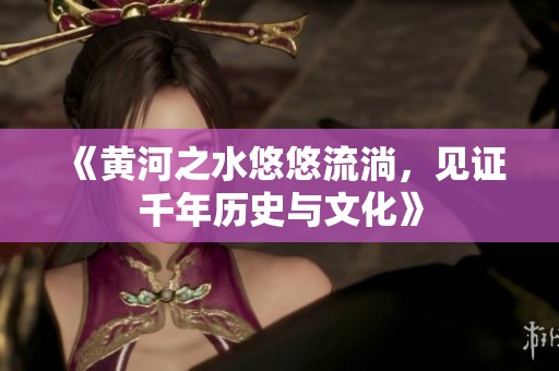《黄河之水悠悠流淌，见证千年历史与文化》
