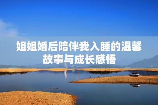 姐姐婚后陪伴我入睡的温馨故事与成长感悟