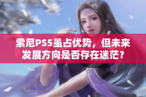 索尼PS5虽占优势，但未来发展方向是否存在迷茫？