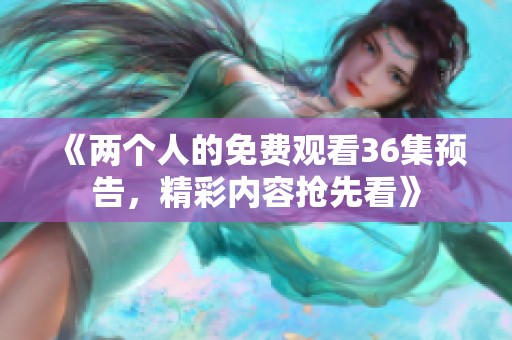《两个人的免费观看36集预告，精彩内容抢先看》