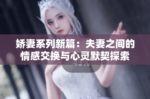 娇妻系列新篇：夫妻之间的情感交换与心灵默契探索