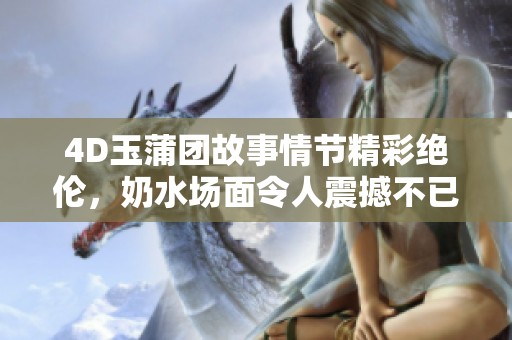 4D玉蒲团故事情节精彩绝伦，奶水场面令人震撼不已