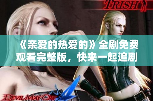 《亲爱的热爱的》全剧免费观看完整版，快来一起追剧吧