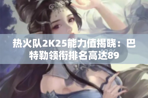 热火队2K25能力值揭晓：巴特勒领衔排名高达89
