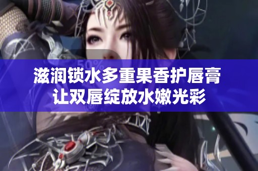 滋润锁水多重果香护唇膏 让双唇绽放水嫩光彩