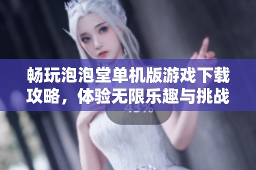 畅玩泡泡堂单机版游戏下载攻略，体验无限乐趣与挑战