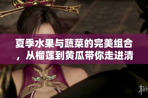 夏季水果与蔬菜的完美组合，从榴莲到黄瓜带你走进清新世界