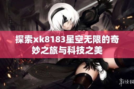 探索xk8183星空无限的奇妙之旅与科技之美