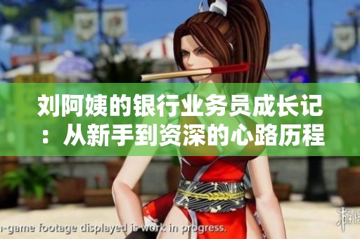 刘阿姨的银行业务员成长记：从新手到资深的心路历程