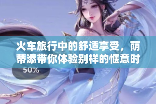 火车旅行中的舒适享受，荫蒂添带你体验别样的惬意时光