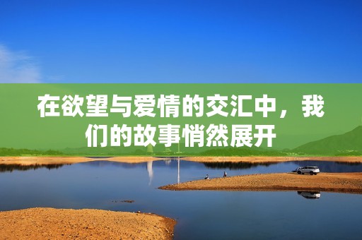 在欲望与爱情的交汇中，我们的故事悄然展开