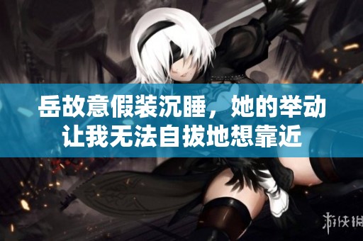 岳故意假装沉睡，她的举动让我无法自拔地想靠近