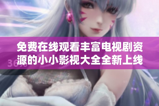 免费在线观看丰富电视剧资源的小小影视大全全新上线