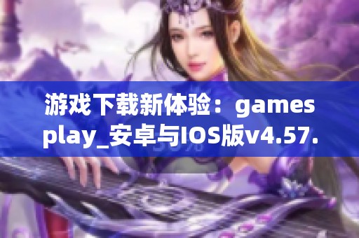 游戏下载新体验：gamesplay_安卓与IOS版v4.57.7全新上线