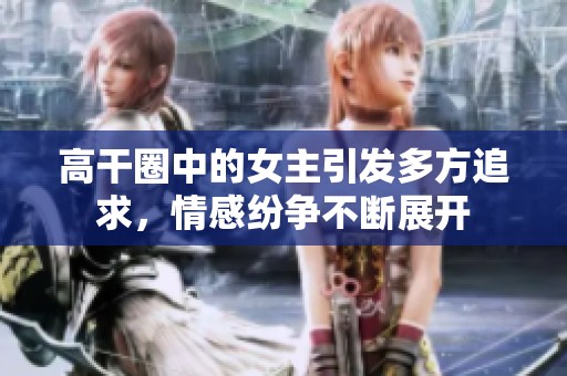 高干圈中的女主引发多方追求，情感纷争不断展开