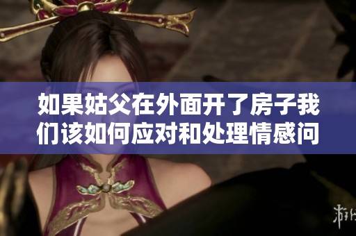 如果姑父在外面开了房子我们该如何应对和处理情感问题