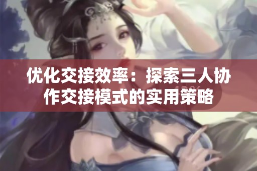 优化交接效率：探索三人协作交接模式的实用策略