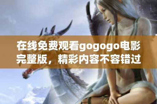 在线免费观看gogogo电影完整版，精彩内容不容错过