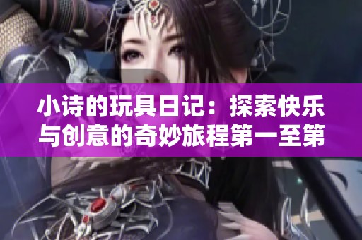 小诗的玩具日记：探索快乐与创意的奇妙旅程第一至第十五篇