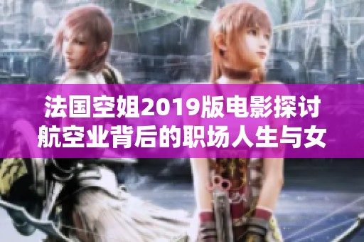 法国空姐2019版电影探讨航空业背后的职场人生与女性挑战