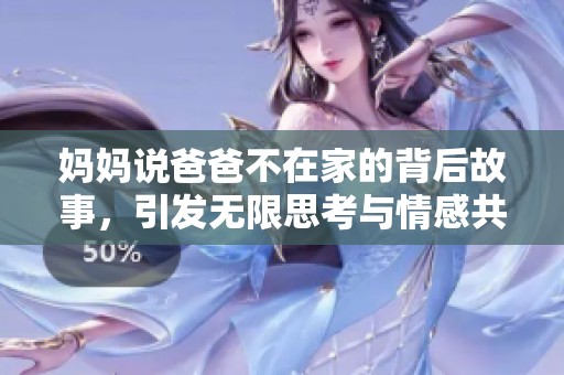 妈妈说爸爸不在家的背后故事，引发无限思考与情感共鸣