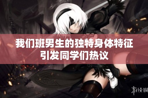 我们班男生的独特身体特征引发同学们热议