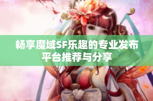 畅享魔域SF乐趣的专业发布平台推荐与分享