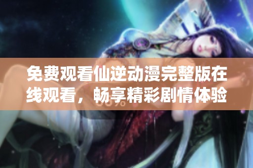 免费观看仙逆动漫完整版在线观看，畅享精彩剧情体验