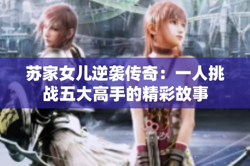 苏家女儿逆袭传奇：一人挑战五大高手的精彩故事