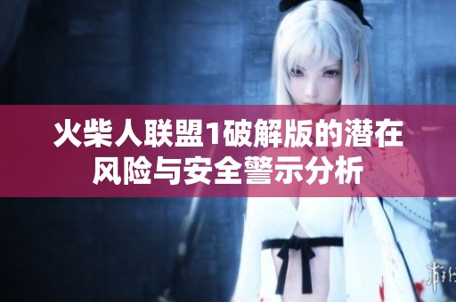 火柴人联盟1破解版的潜在风险与安全警示分析