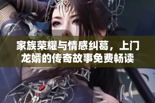 家族荣耀与情感纠葛，上门龙婿的传奇故事免费畅读