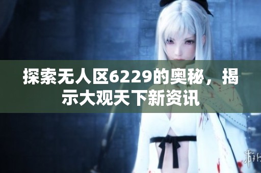 探索无人区6229的奥秘，揭示大观天下新资讯
