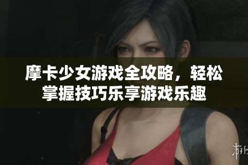 摩卡少女游戏全攻略，轻松掌握技巧乐享游戏乐趣