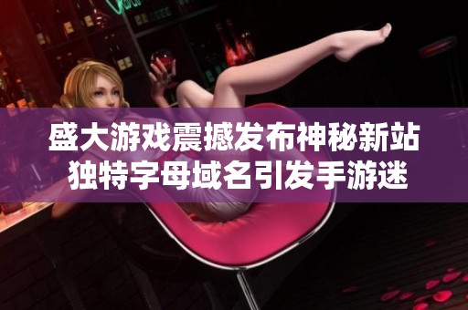 盛大游戏震撼发布神秘新站 独特字母域名引发手游迷热议