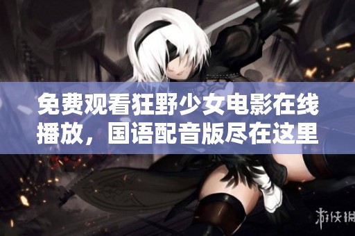免费观看狂野少女电影在线播放，国语配音版尽在这里