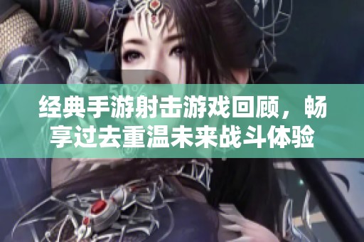 经典手游射击游戏回顾，畅享过去重温未来战斗体验