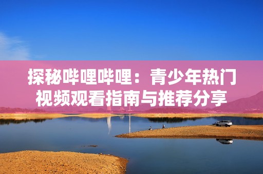 探秘哔哩哔哩：青少年热门视频观看指南与推荐分享