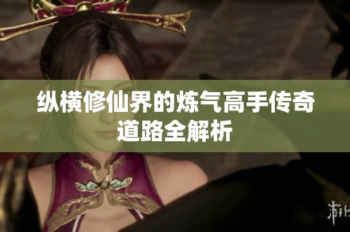 纵横修仙界的炼气高手传奇道路全解析