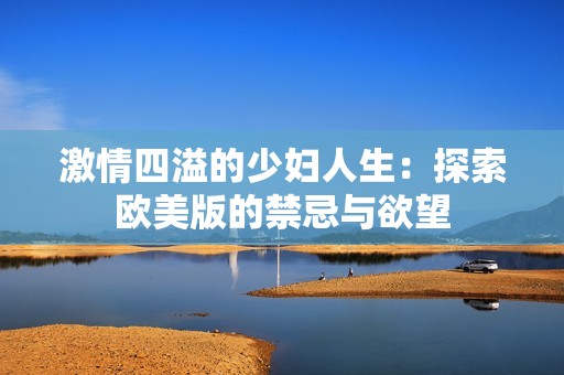 激情四溢的少妇人生：探索欧美版的禁忌与欲望