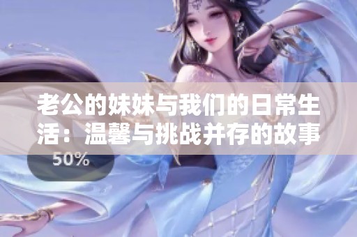老公的妹妹与我们的日常生活：温馨与挑战并存的故事