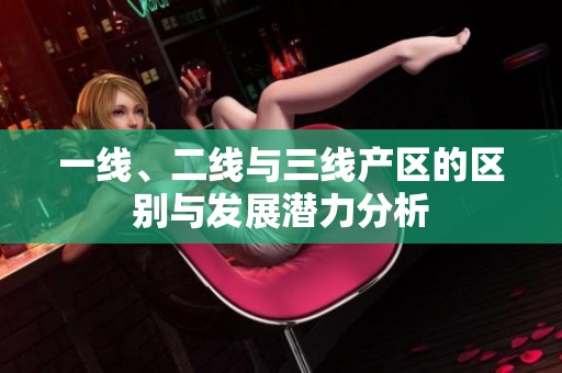 一线、二线与三线产区的区别与发展潜力分析