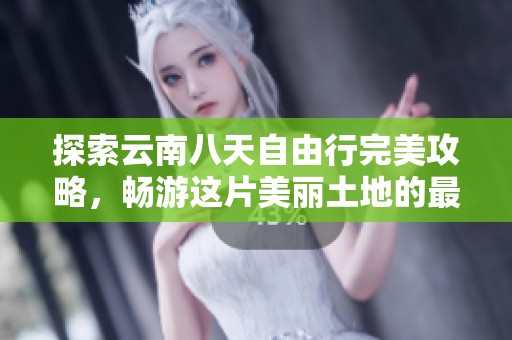 探索云南八天自由行完美攻略，畅游这片美丽土地的最佳路线