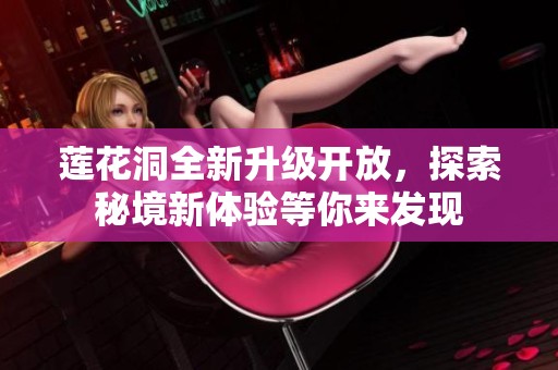 莲花洞全新升级开放，探索秘境新体验等你来发现