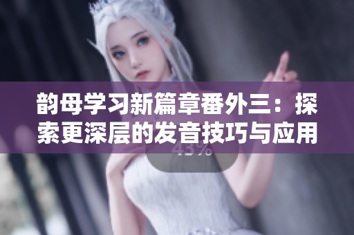 韵母学习新篇章番外三：探索更深层的发音技巧与应用