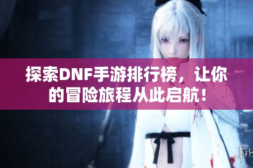 探索DNF手游排行榜，让你的冒险旅程从此启航！