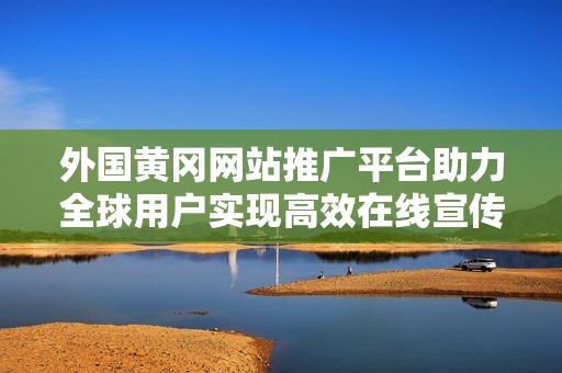 外国黄冈网站推广平台助力全球用户实现高效在线宣传
