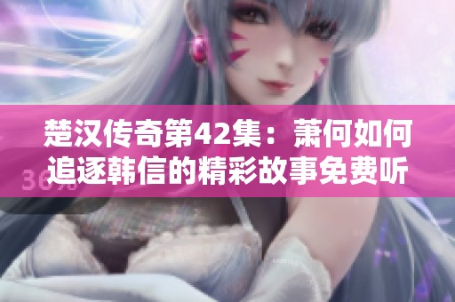 楚汉传奇第42集：萧何如何追逐韩信的精彩故事免费听