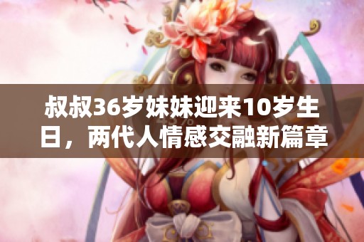 叔叔36岁妹妹迎来10岁生日，两代人情感交融新篇章