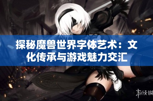 探秘魔兽世界字体艺术：文化传承与游戏魅力交汇